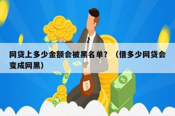 网贷上多少金额会被黑名单？（借多少网贷会变成网黑）