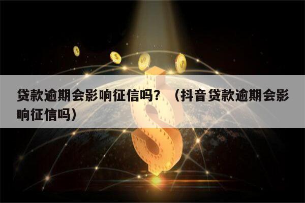 贷款逾期会影响征信吗？（抖音贷款逾期会影响征信吗）