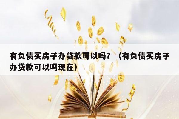 有负债买房子办贷款可以吗？（有负债买房子办贷款可以吗现在）