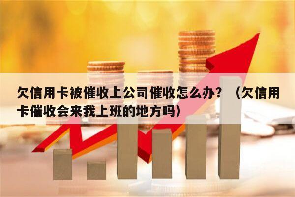 欠信用卡被催收上公司催收怎么办？（欠信用卡催收会来我上班的地方吗）