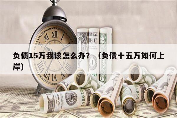 负债15万我该怎么办？（负债十五万如何上岸）