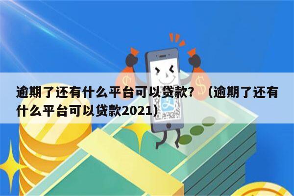 逾期了还有什么平台可以贷款？（逾期了还有什么平台可以贷款2021）