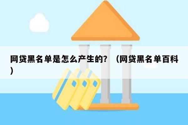 网贷黑名单是怎么产生的？（网贷黑名单百科）