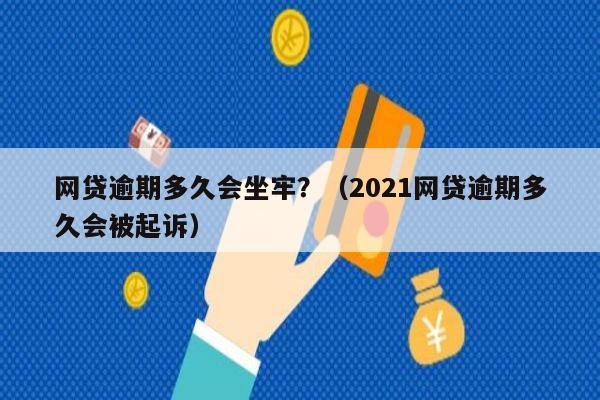 网贷逾期多久会坐牢？（2021网贷逾期多久会被起诉）