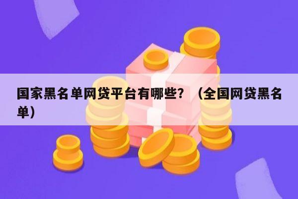 国家黑名单网贷平台有哪些？（全国网贷黑名单）