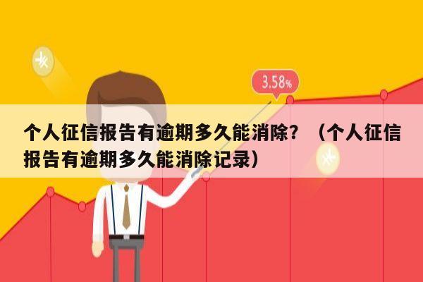 个人征信报告有逾期多久能消除？（个人征信报告有逾期多久能消除记录）