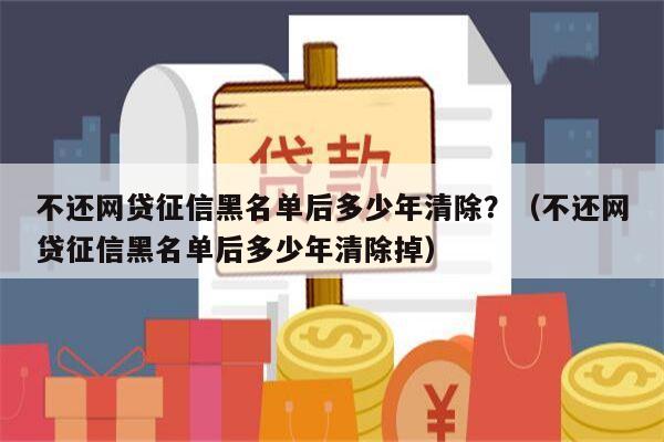 不还网贷征信黑名单后多少年清除？（不还网贷征信黑名单后多少年清除掉）