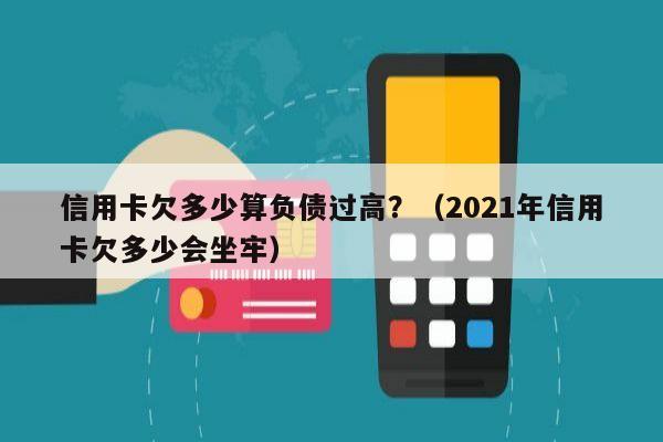 信用卡欠多少算负债过高？（2021年信用卡欠多少会坐牢）