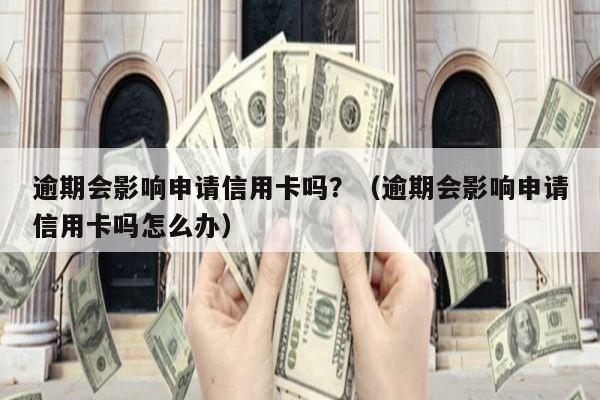 逾期会影响申请信用卡吗？（逾期会影响申请信用卡吗怎么办）