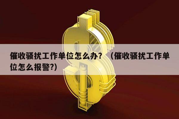 催收骚扰工作单位怎么办？（催收骚扰工作单位怎么报警?）