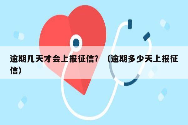 逾期几天才会上报征信？（逾期多少天上报征信）