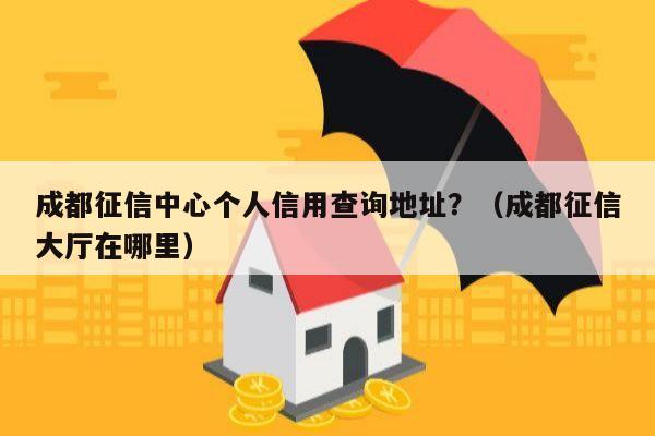 成都征信中心个人信用查询地址？（成都征信大厅在哪里）