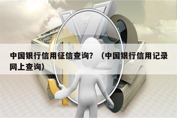 中国银行信用征信查询？（中国银行信用记录网上查询）