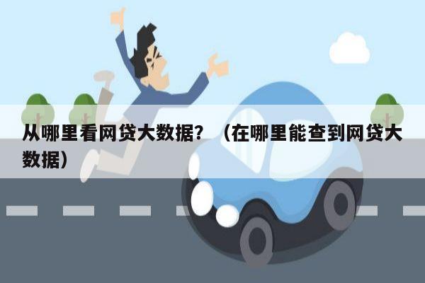 从哪里看网贷大数据？（在哪里能查到网贷大数据）