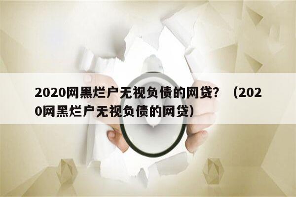 2020网黑烂户无视负债的网贷？（2020网黑烂户无视负债的网贷）