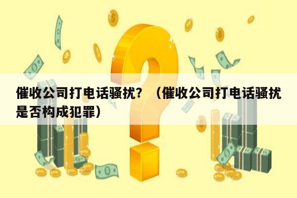 催收公司打电话骚扰？（催收公司打电话骚扰是否构成犯罪）