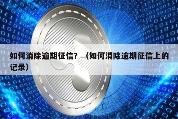 如何消除逾期征信？（如何消除逾期征信上的记录）