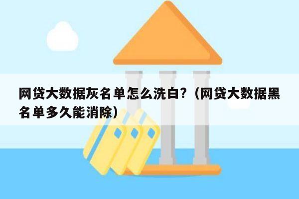 网贷大数据灰名单怎么洗白?（网贷大数据黑名单多久能消除）