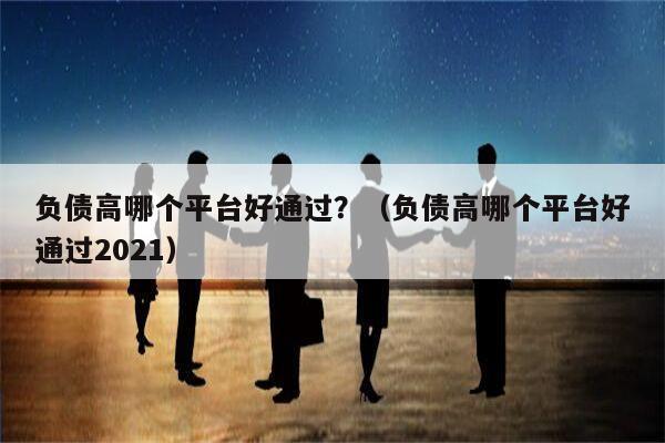 负债高哪个平台好通过？（负债高哪个平台好通过2021）