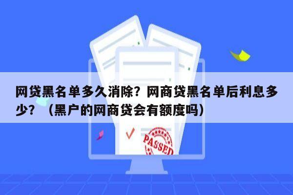 网贷黑名单多久消除？网商贷黑名单后利息多少？（黑户的网商贷会有额度吗）