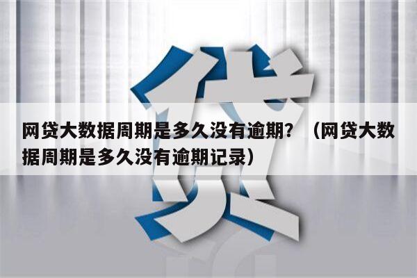 网贷大数据周期是多久没有逾期？（网贷大数据周期是多久没有逾期记录）