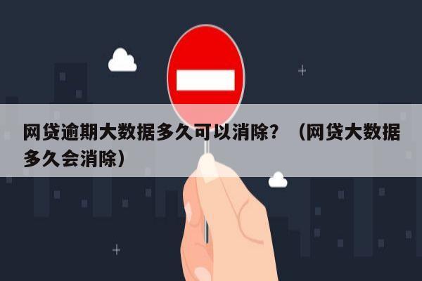 网贷逾期大数据多久可以消除？（网贷大数据多久会消除）