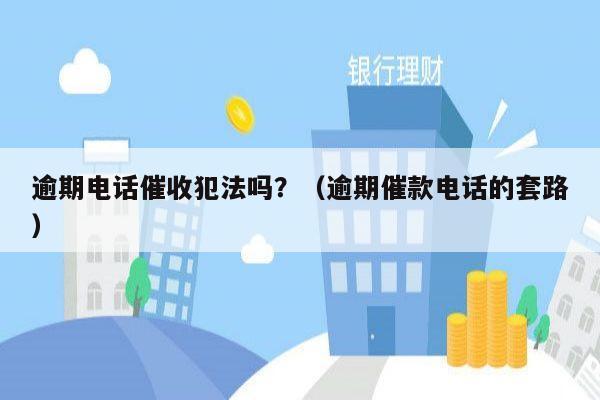 逾期电话催收犯法吗？（逾期催款电话的套路）