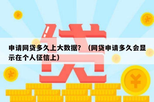 申请网贷多久上大数据？（网贷申请多久会显示在个人征信上）