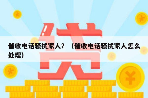 催收电话骚扰家人？（催收电话骚扰家人怎么处理）