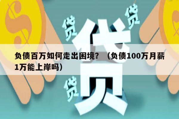 负债百万如何走出困境？（负债100万月薪1万能上岸吗）