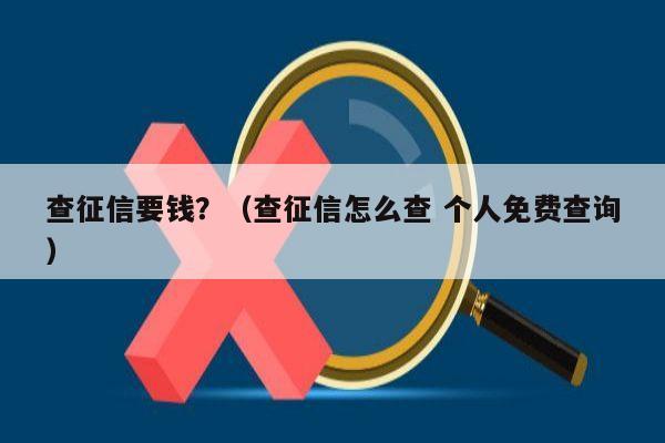 查征信要钱？（查征信怎么查 个人免费查询）