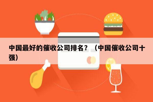 中国最好的催收公司排名？（中国催收公司十强）