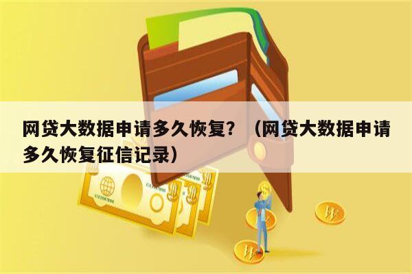 网贷大数据申请多久恢复？（网贷大数据申请多久恢复征信记录）