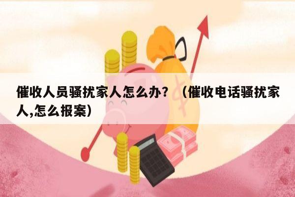 催收人员骚扰家人怎么办？（催收电话骚扰家人,怎么报案）