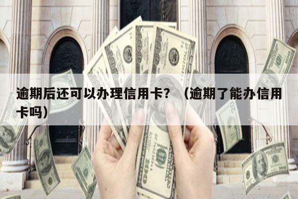 逾期后还可以办理信用卡？（逾期了能办信用卡吗）