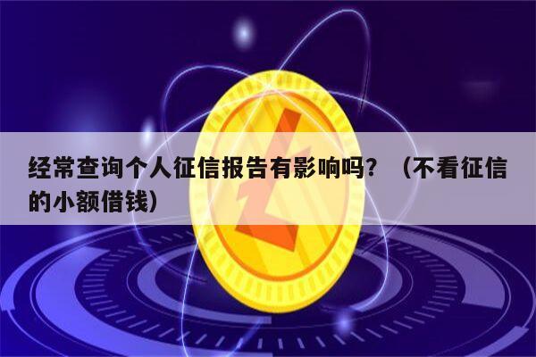 经常查询个人征信报告有影响吗？（不看征信的小额借钱）