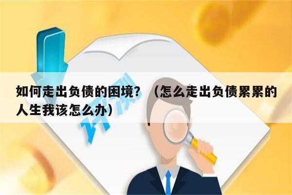 如何走出负债的困境？（怎么走出负债累累的人生我该怎么办）