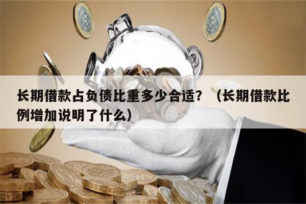 长期借款占负债比重多少合适？（长期借款比例增加说明了什么）