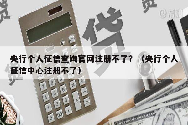 央行个人征信查询官网注册不了？（央行个人征信中心注册不了）