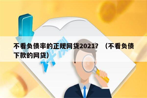 不看负债率的正规网贷2021？（不看负债下款的网贷）