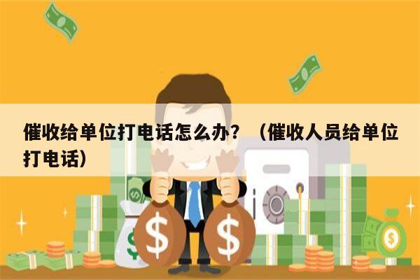 催收给单位打电话怎么办？（催收人员给单位打电话）