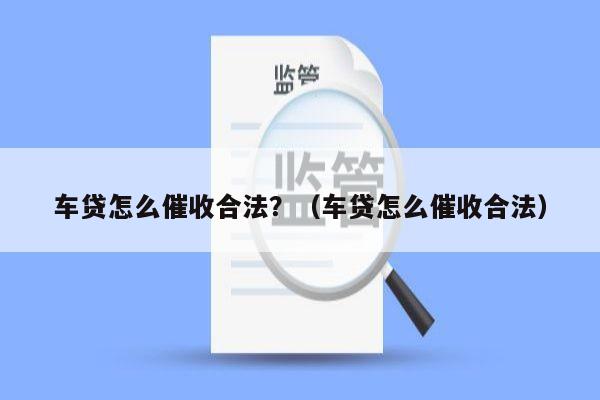 车贷怎么催收合法？（车贷怎么催收合法）