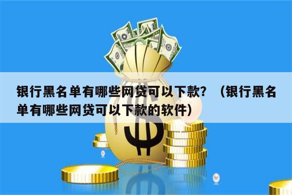 银行黑名单有哪些网贷可以下款？（银行黑名单有哪些网贷可以下款的软件）