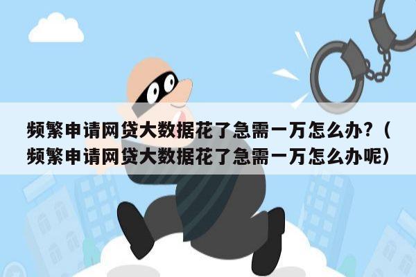 频繁申请网贷大数据花了急需一万怎么办?（频繁申请网贷大数据花了急需一万怎么办呢）