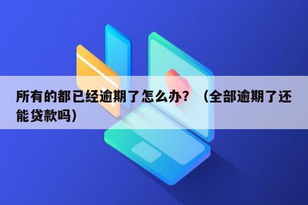 所有的都已经逾期了怎么办？（全部逾期了还能贷款吗）