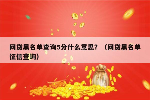 网贷黑名单查询5分什么意思？（网贷黑名单征信查询）