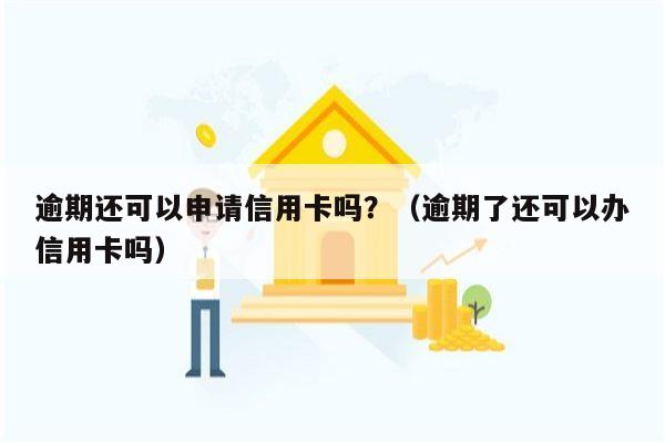 逾期还可以申请信用卡吗？（逾期了还可以办信用卡吗）