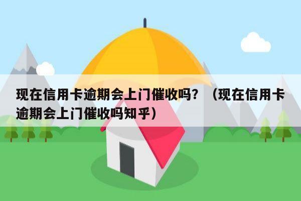 现在信用卡逾期会上门催收吗？（现在信用卡逾期会上门催收吗知乎）