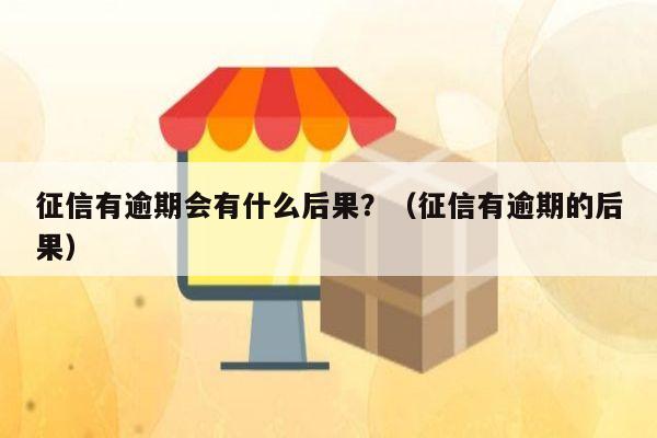 征信有逾期会有什么后果？（征信有逾期的后果）