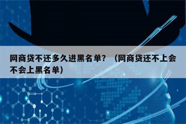 网商贷不还多久进黑名单？（网商贷还不上会不会上黑名单）